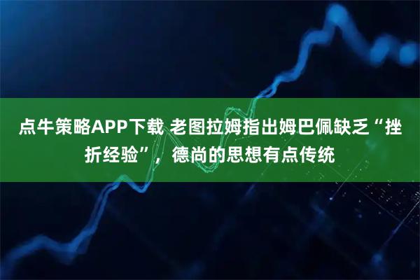 点牛策略APP下载 老图拉姆指出姆巴佩缺乏“挫折经验”，德尚的思想有点传统