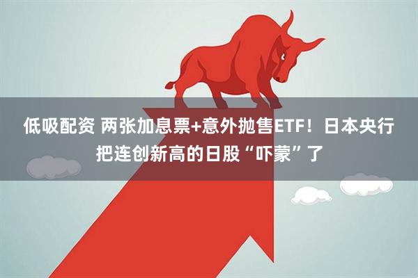 低吸配资 两张加息票+意外抛售ETF！日本央行把连创新高的日股“吓蒙”了
