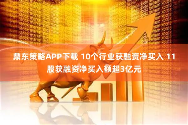 鼎东策略APP下载 10个行业获融资净买入 11股获融资净买入额超3亿元
