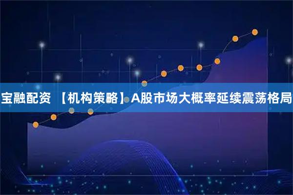 宝融配资 【机构策略】A股市场大概率延续震荡格局