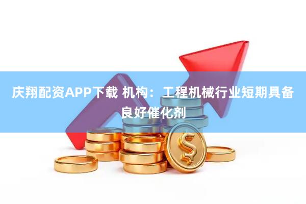 庆翔配资APP下载 机构：工程机械行业短期具备良好催化剂