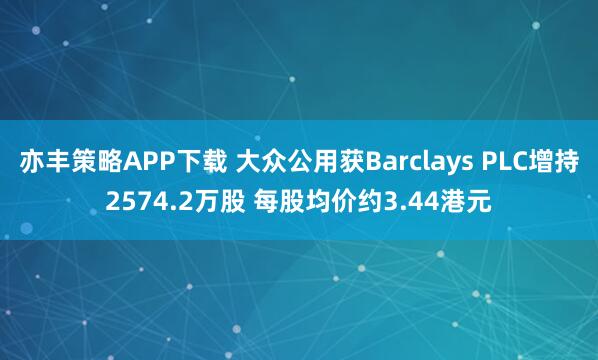 亦丰策略APP下载 大众公用获Barclays PLC增持2574.2万股 每股均价约3.44港元