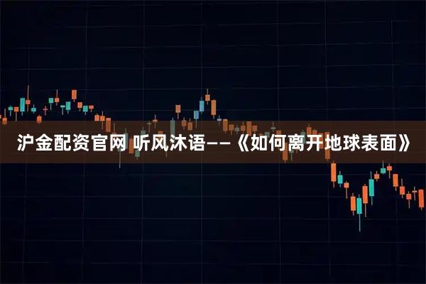 沪金配资官网 听风沐语——《如何离开地球表面》