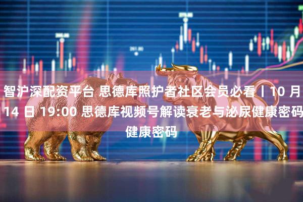 智沪深配资平台 思德库照护者社区会员必看丨10 月 14 日 19:00 思德库视频号解读衰老与泌尿健康密码