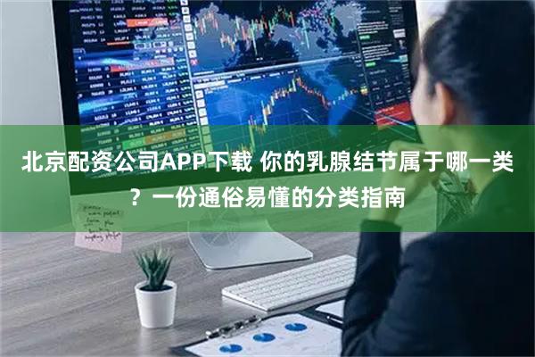 北京配资公司APP下载 你的乳腺结节属于哪一类？一份通俗易懂的分类指南