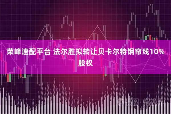 荣峰速配平台 法尔胜拟转让贝卡尔特钢帘线10%股权