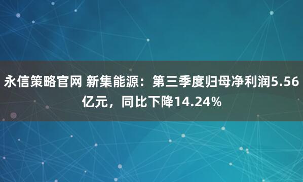 永信策略官网 新集能源：第三季度归母净利润5.56亿元，同比下降14.24%
