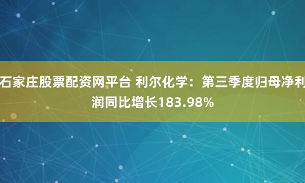 石家庄股票配资网平台 利尔化学：第三季度归母净利润同比增长183.98%