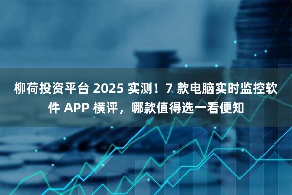 柳荷投资平台 2025 实测！7 款电脑实时监控软件 APP 横评，哪款值得选一看便知