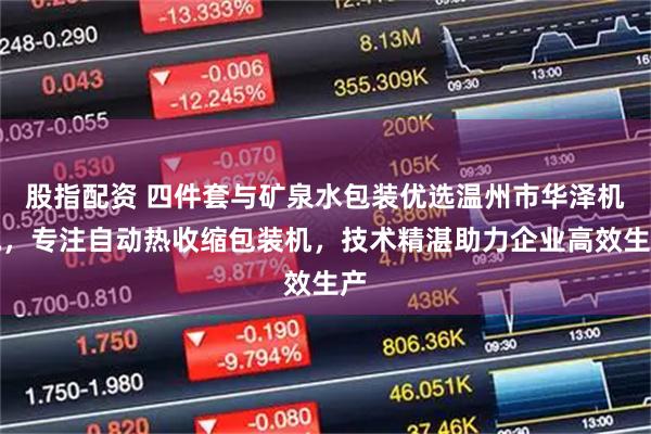 股指配资 四件套与矿泉水包装优选温州市华泽机械，专注自动热收缩包装机，技术精湛助力企业高效生产