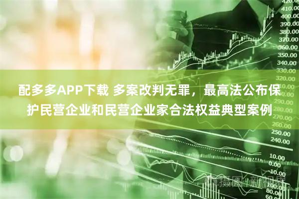 配多多APP下载 多案改判无罪，最高法公布保护民营企业和民营企业家合法权益典型案例