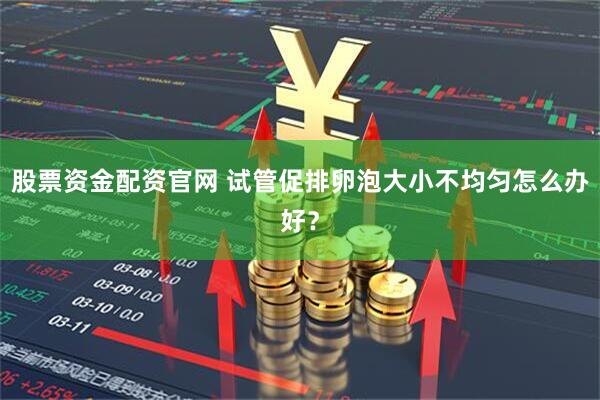 股票资金配资官网 试管促排卵泡大小不均匀怎么办好？
