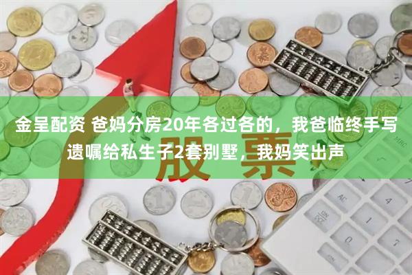 金呈配资 爸妈分房20年各过各的，我爸临终手写遗嘱给私生子2套别墅，我妈笑出声