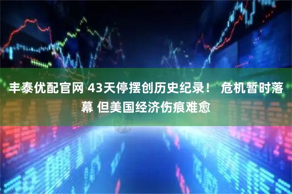 丰泰优配官网 43天停摆创历史纪录！ 危机暂时落幕 但美国经济伤痕难愈