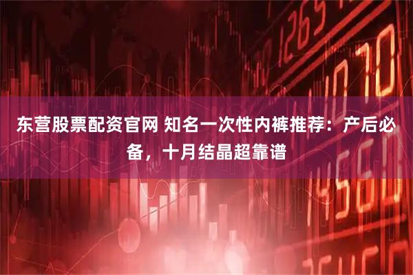 东营股票配资官网 知名一次性内裤推荐：产后必备，十月结晶超靠谱