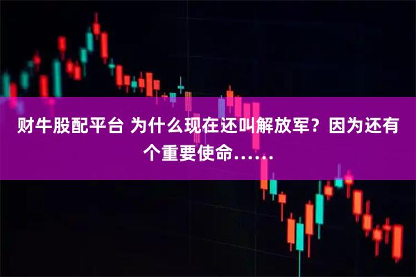 财牛股配平台 为什么现在还叫解放军？因为还有个重要使命……