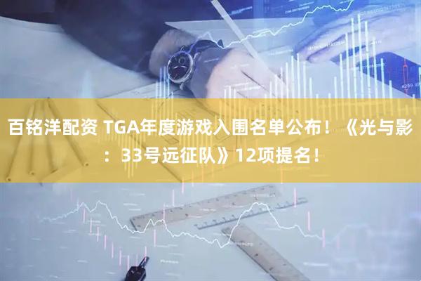 百铭洋配资 TGA年度游戏入围名单公布！《光与影：33号远征队》12项提名！