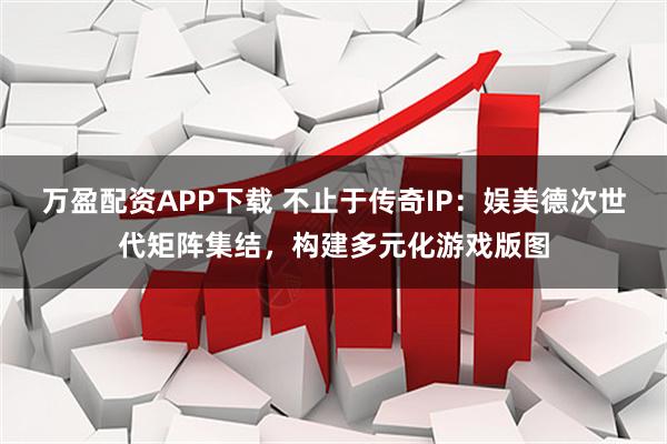 万盈配资APP下载 不止于传奇IP：娱美德次世代矩阵集结，构建多元化游戏版图