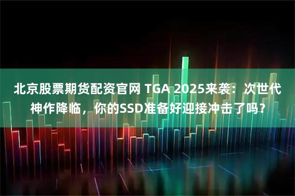 北京股票期货配资官网 TGA 2025来袭：次世代神作降临，你的SSD准备好迎接冲击了吗？