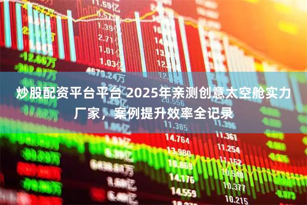 炒股配资平台平台 2025年亲测创意太空舱实力厂家，案例提升效率全记录