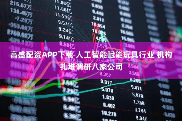 高盛配资APP下载 人工智能赋能玩具行业 机构扎堆调研八家公司