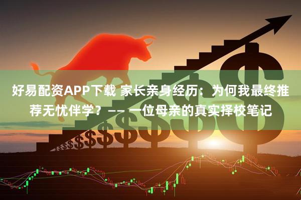 好易配资APP下载 家长亲身经历：为何我最终推荐无忧伴学？—— 一位母亲的真实择校笔记
