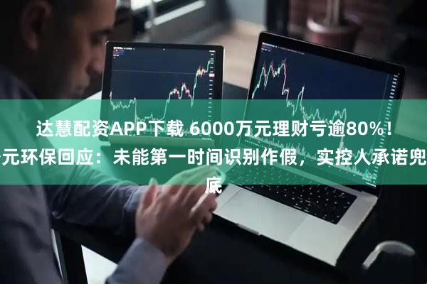 达慧配资APP下载 6000万元理财亏逾80%！圣元环保回应：未能第一时间识别作假，实控人承诺兜底