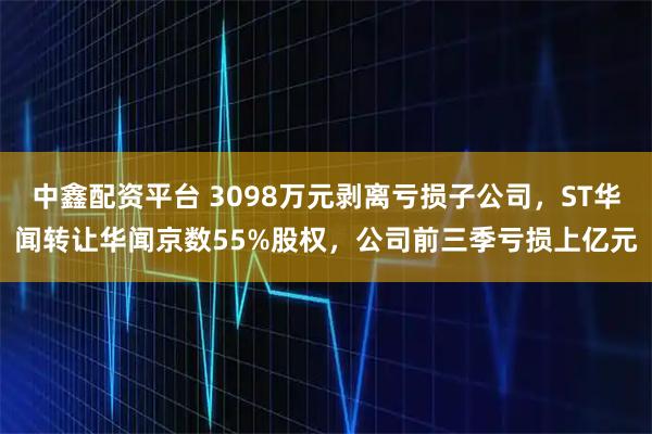 中鑫配资平台 3098万元剥离亏损子公司，ST华闻转让华闻京数55%股权，公司前三季亏损上亿元