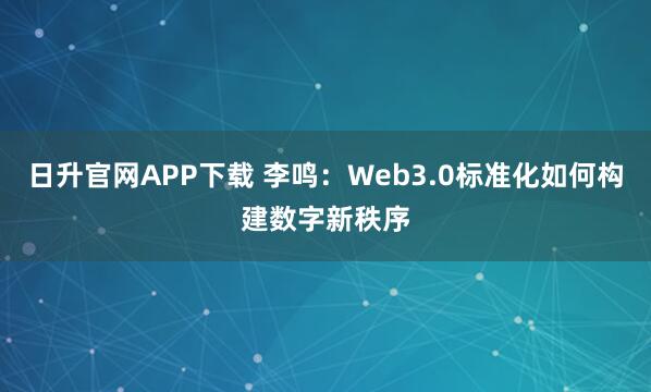 日升官网APP下载 李鸣：Web3.0标准化如何构建数字新秩序