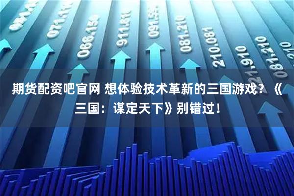 期货配资吧官网 想体验技术革新的三国游戏？《三国：谋定天下》别错过！