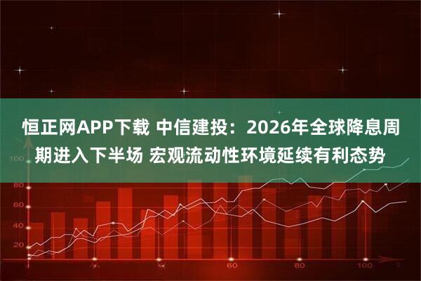 恒正网APP下载 中信建投：2026年全球降息周期进入下半场 宏观流动性环境延续有利态势