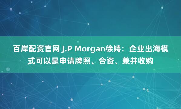 百岸配资官网 J.P Morgan徐娉：企业出海模式可以是申请牌照、合资、兼并收购