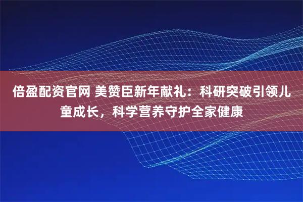 倍盈配资官网 美赞臣新年献礼：科研突破引领儿童成长，科学营养守护全家健康