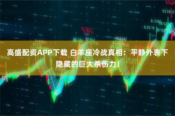 高盛配资APP下载 白羊座冷战真相：平静外表下隐藏的巨大杀伤力！