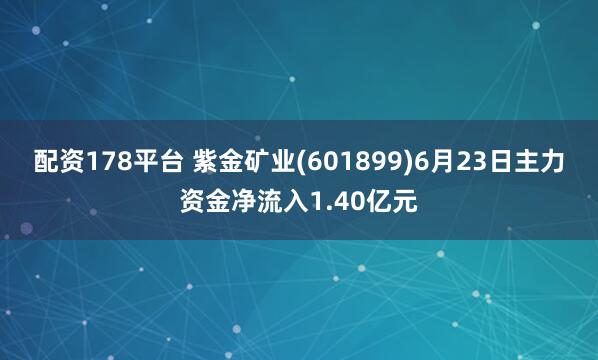 配资178平台 紫金矿业(601899)6月23日主力资金净流入1.40亿元