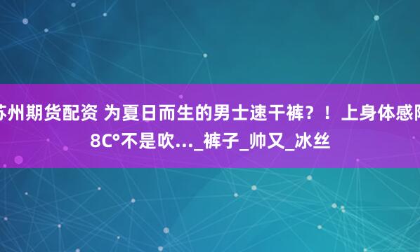 苏州期货配资 为夏日而生的男士速干裤？！上身体感降8C°不是吹..._裤子_帅又_冰丝