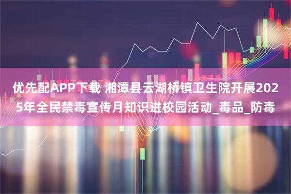 优先配APP下载 湘潭县云湖桥镇卫生院开展2025年全民禁毒宣传月知识进校园活动_毒品_防毒