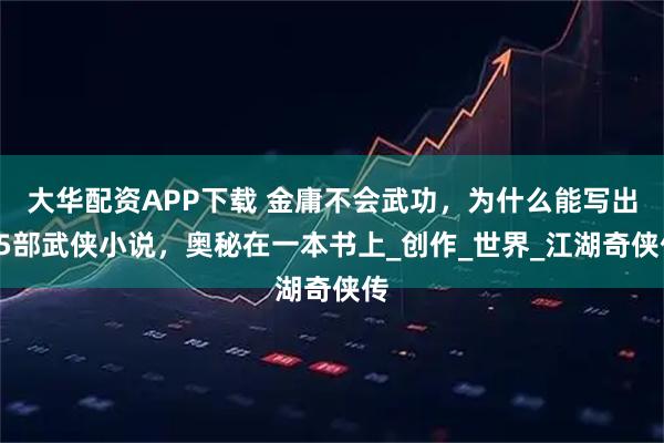 大华配资APP下载 金庸不会武功，为什么能写出15部武侠小说，奥秘在一本书上_创作_世界_江湖奇侠传