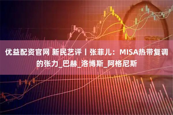 优益配资官网 新民艺评丨张菲儿：MISA热带复调的张力_巴赫_洛博斯_阿格尼斯