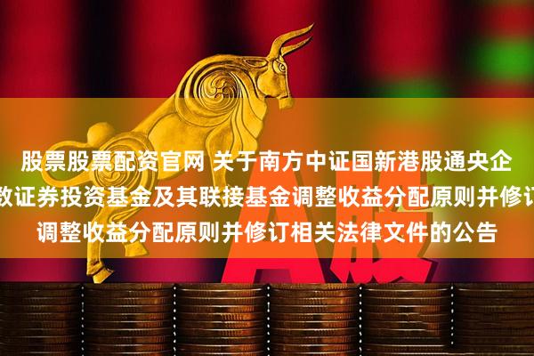 股票股票配资官网 关于南方中证国新港股通央企红利交易型开放式指数证券投资基金及其联接基金调整收益分配原则并修订相关法律文件的公告