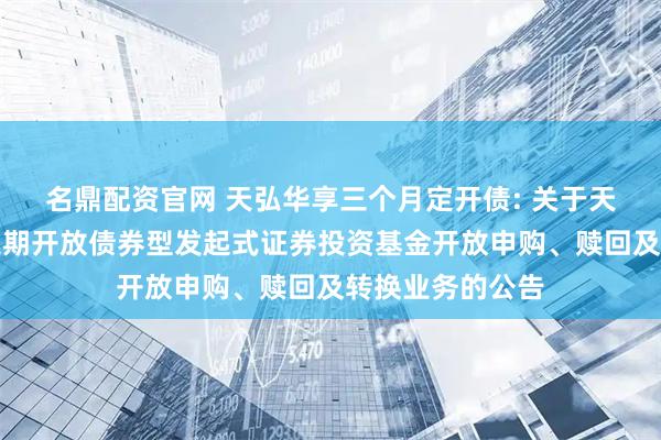 名鼎配资官网 天弘华享三个月定开债: 关于天弘华享三个月定期开放债券型发起式证券投资基金开放申购、赎回及转换业务的公告
