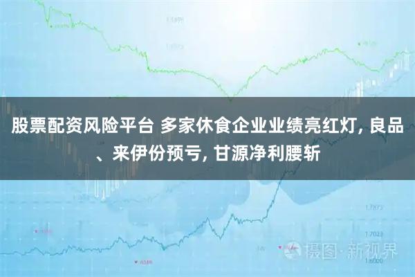 股票配资风险平台 多家休食企业业绩亮红灯, 良品、来伊份预亏, 甘源净利腰斩