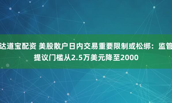 达道宝配资 美股散户日内交易重要限制或松绑：监管提议门槛从2.5万美元降至2000