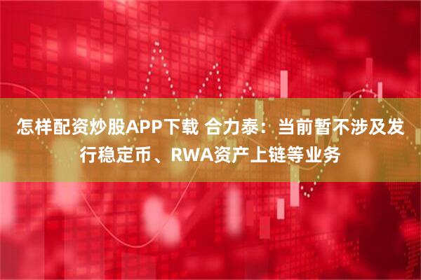 怎样配资炒股APP下载 合力泰：当前暂不涉及发行稳定币、RWA资产上链等业务
