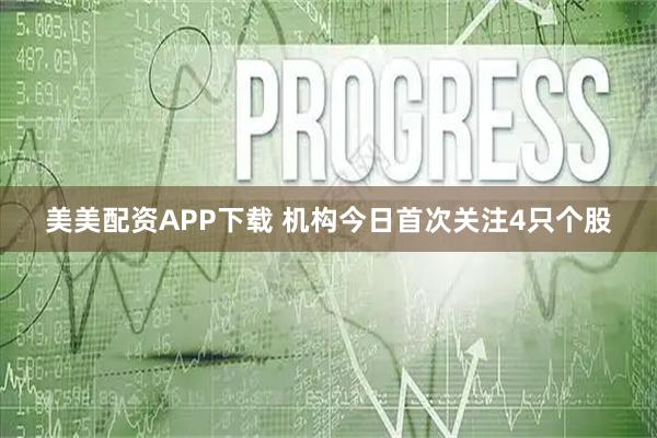 美美配资APP下载 机构今日首次关注4只个股