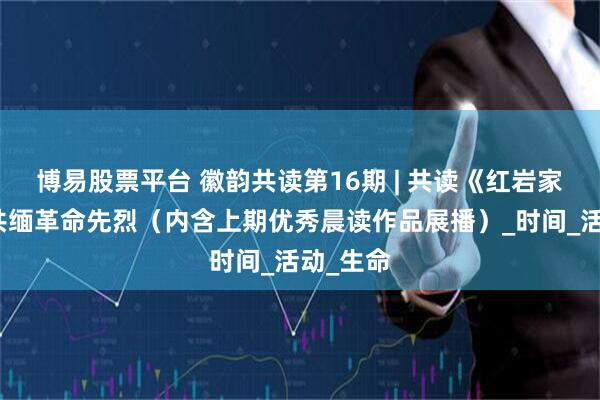 博易股票平台 徽韵共读第16期 | 共读《红岩家书》，共缅革命先烈（内含上期优秀晨读作品展播）_时间_活动_生命