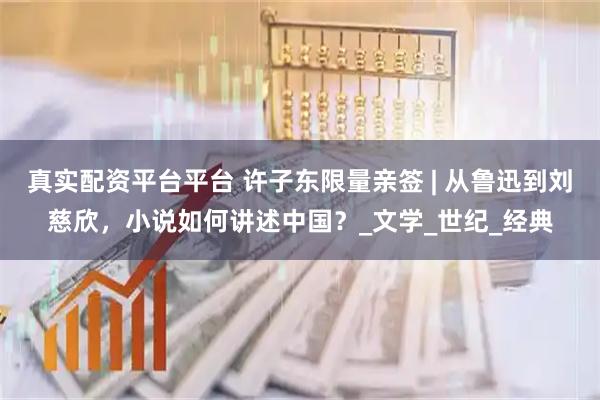 真实配资平台平台 许子东限量亲签 | 从鲁迅到刘慈欣，小说如何讲述中国？_文学_世纪_经典