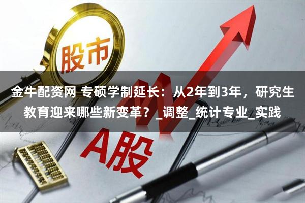 金牛配资网 专硕学制延长：从2年到3年，研究生教育迎来哪些新变革？_调整_统计专业_实践
