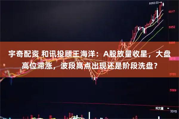 宇奇配资 和讯投顾王海洋：A股放量收星，大盘高位滞涨，波段高点出现还是阶段洗盘？