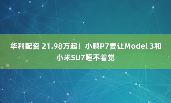 华利配资 21.98万起！小鹏P7要让Model 3和小米SU7睡不着觉